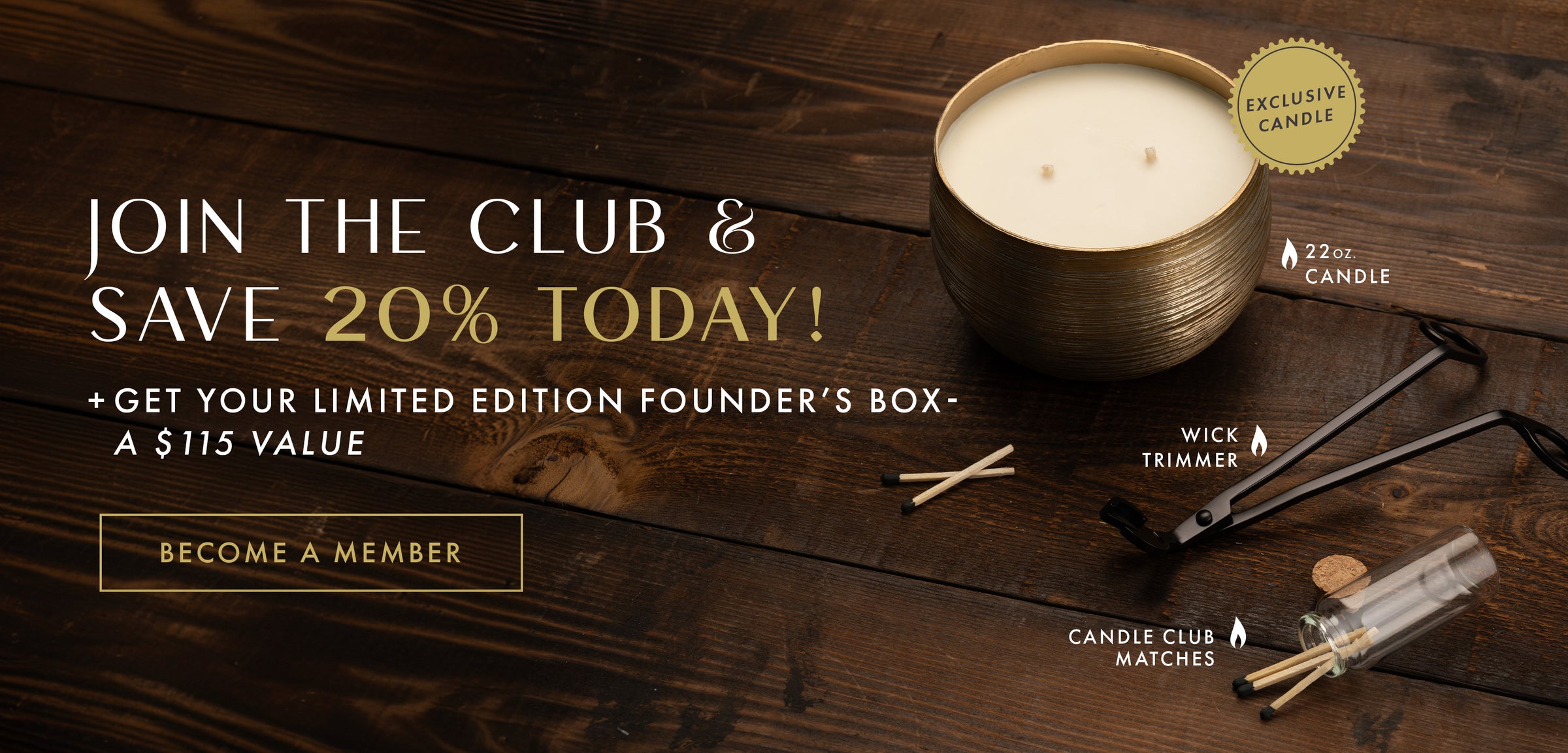 Join the Club & Save 20% Today! + Get your limited edition Founder's Box - a $115 Value. Become a Member Button.