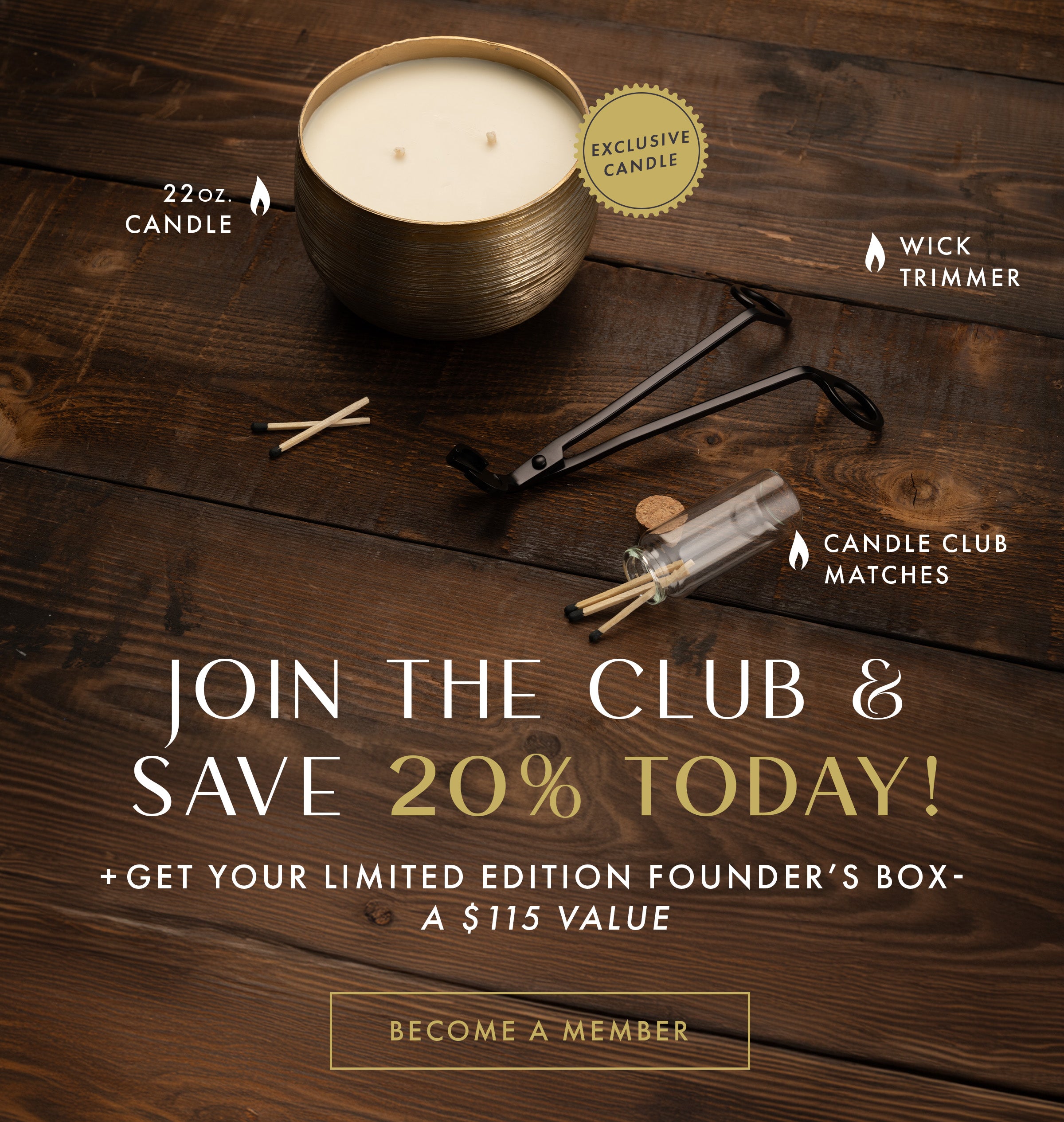 Join the Club & Save 20% Today! + Get your limited edition Founder's Box - a $115 Value. Become a Member Button.